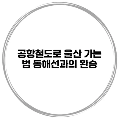 공항철도로 울산 가는 법 동해선과의 환승