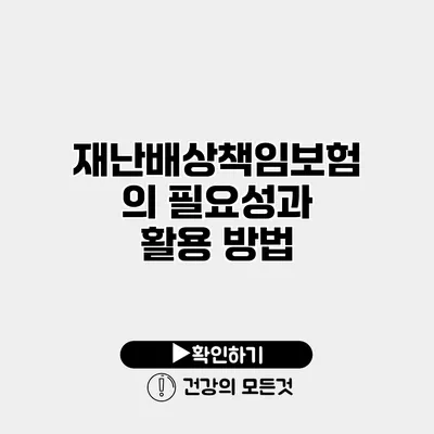 재난배상책임보험의 필요성과 활용 방법