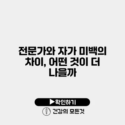 전문가와 자가 미백의 차이, 어떤 것이 더 나을까?