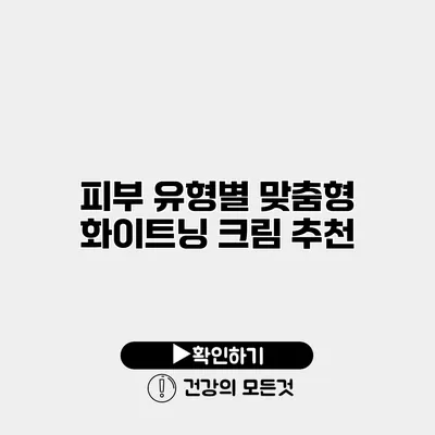 피부 유형별 맞춤형 화이트닝 크림 추천