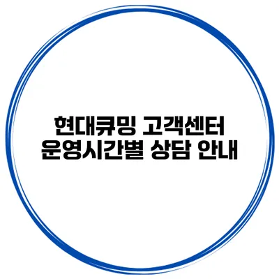현대큐밍 고객센터 운영시간별 상담 안내