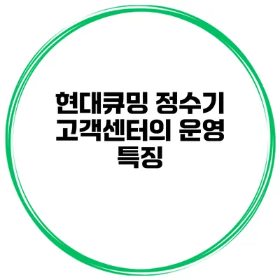 현대큐밍 정수기 고객센터의 운영 특징