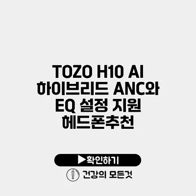 TOZO H10 AI 하이브리드 ANC와 EQ 설정 지원 헤드폰추천