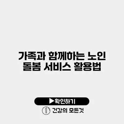 가족과 함께하는 노인 돌봄 서비스 활용법