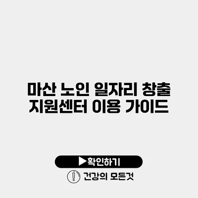 마산 노인 일자리 창출 지원센터 이용 가이드