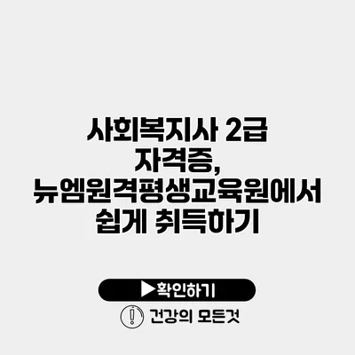 사회복지사 2급 자격증, 뉴엠원격평생교육원에서 쉽게 취득하기