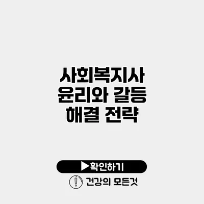 사회복지사 윤리와 갈등 해결 전략