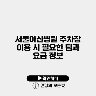 서울아산병원 주차장 이용 시 필요한 팁과 요금 정보
