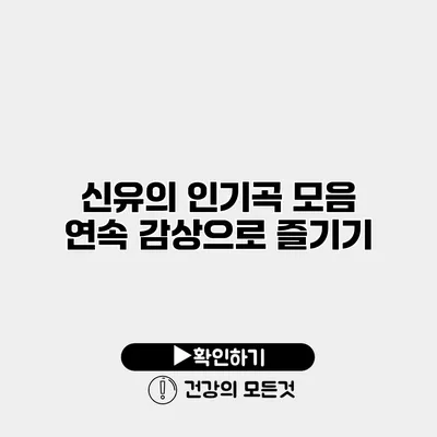신유의 인기곡 모음 연속 감상으로 즐기기