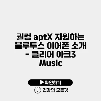 퀄컴 aptX 지원하는 블루투스 이어폰 소개 - 클리어 아크3 Music