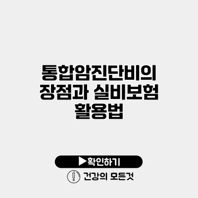 통합암진단비의 장점과 실비보험 활용법