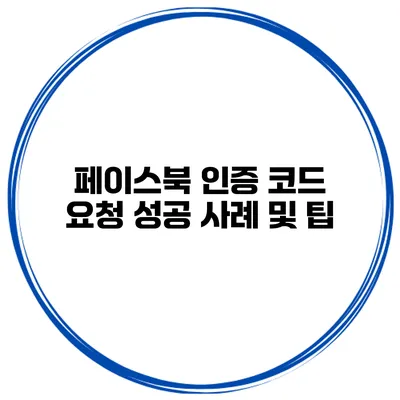 페이스북 인증 코드 요청 성공 사례 및 팁