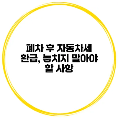 폐차 후 자동차세 환급, 놓치지 말아야 할 사항