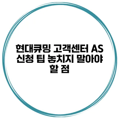 현대큐밍 고객센터 AS 신청 팁 놓치지 말아야 할 점