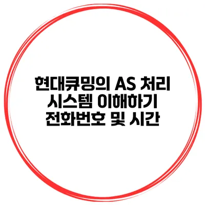 현대큐밍의 AS 처리 시스템 이해하기 전화번호 및 시간